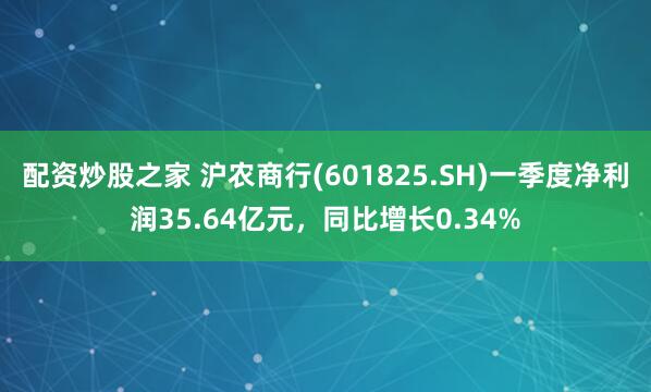 配资炒股之家 沪农商行(601825.SH)一季度净利润35.64亿元，同比增长0.34%