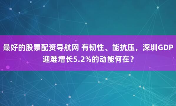 最好的股票配资导航网 有韧性、能抗压，深圳GDP迎难增长5.2%的动能何在？