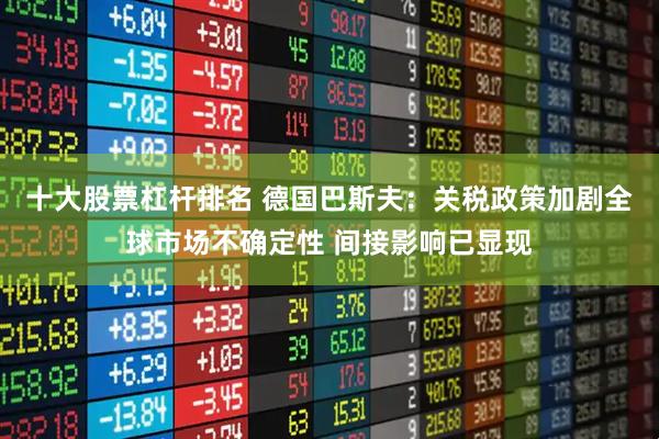 十大股票杠杆排名 德国巴斯夫：关税政策加剧全球市场不确定性 间接影响已显现