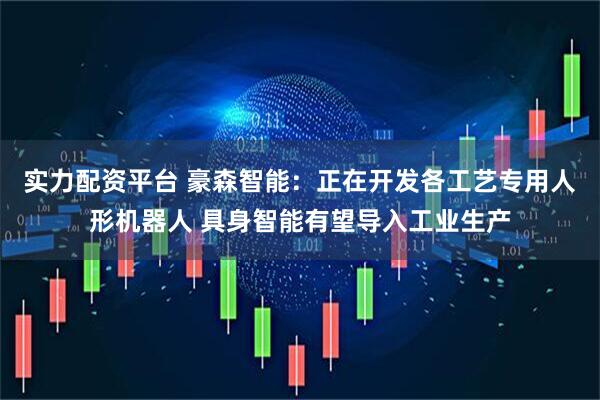 实力配资平台 豪森智能：正在开发各工艺专用人形机器人 具身智能有望导入工业生产