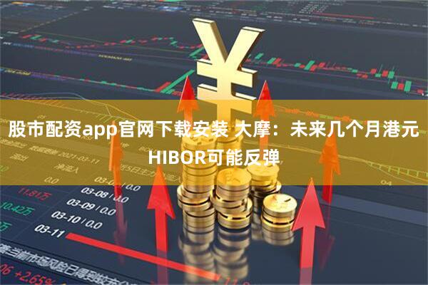 股市配资app官网下载安装 大摩：未来几个月港元HIBOR可能反弹