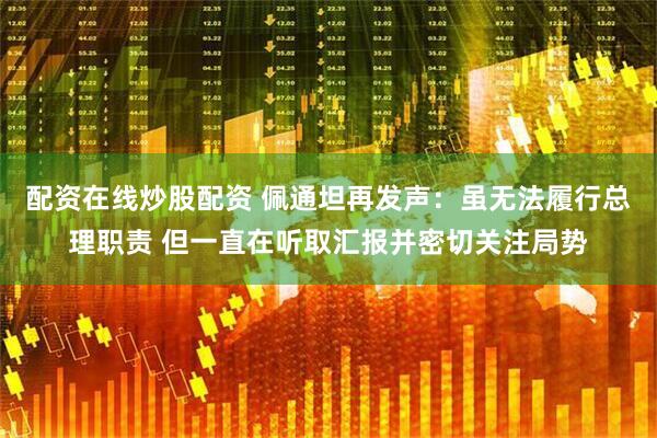 配资在线炒股配资 佩通坦再发声：虽无法履行总理职责 但一直在听取汇报并密切关注局势