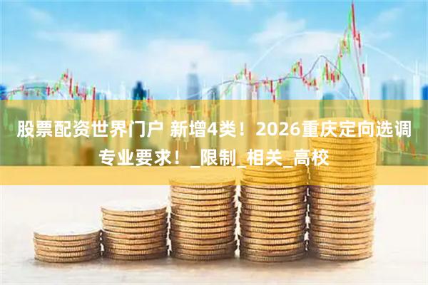 股票配资世界门户 新增4类！2026重庆定向选调专业要求！_限制_相关_高校