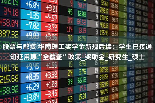 股票与配资 华南理工奖学金新规后续:学生已接通知延用原“全覆盖”政策_奖助金_研究生_硕士