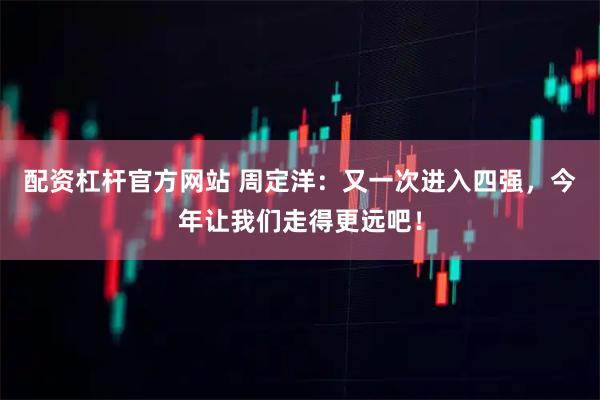 配资杠杆官方网站 周定洋：又一次进入四强，今年让我们走得更远吧！