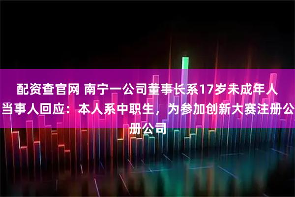 配资查官网 南宁一公司董事长系17岁未成年人？当事人回应：本人系中职生，为参加创新大赛注册公司