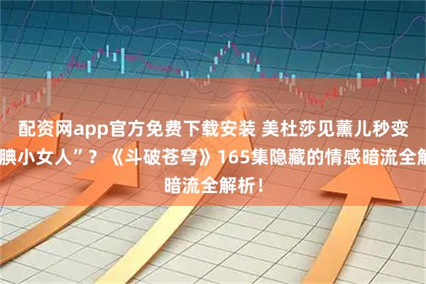 配资网app官方免费下载安装 美杜莎见薰儿秒变“腼腆小女人”？《斗破苍穹》165集隐藏的情感暗流全解析！