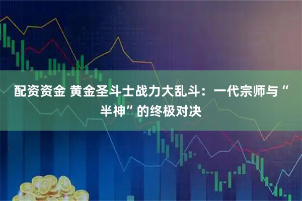 配资资金 黄金圣斗士战力大乱斗：一代宗师与“半神”的终极对决