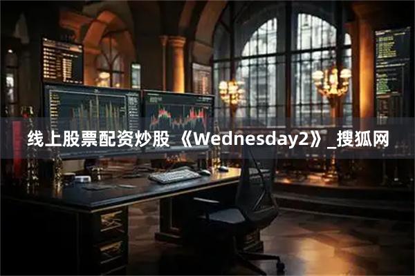 线上股票配资炒股 《Wednesday2》_搜狐网