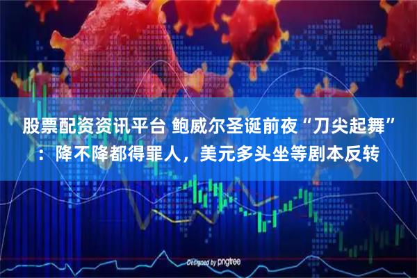 股票配资资讯平台 鲍威尔圣诞前夜“刀尖起舞”:降不降都得罪人,美元多头坐等剧本反转