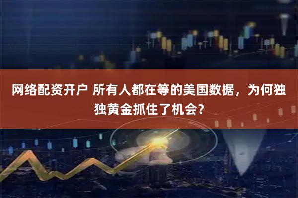 网络配资开户 所有人都在等的美国数据，为何独独黄金抓住了机会？