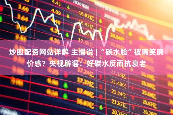 炒股配资网站详解 主播说 | “碳水脸”被嘲笑廉价感？央视辟谣：好碳水反而抗衰老