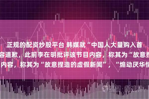 正规的配资炒股平台 韩媒就“中国人大量购入首尔江南区公寓”节目内容道歉，此前李在明批评该节目内容，称其为“故意捏造的虚假新闻”，“煽动厌华情绪”