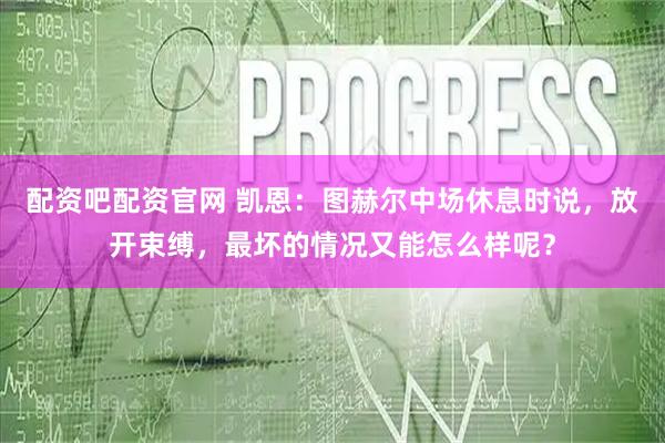 配资吧配资官网 凯恩：图赫尔中场休息时说，放开束缚，最坏的情况又能怎么样呢？