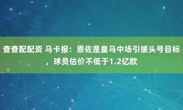 查查配配资 马卡报：恩佐是皇马中场引援头号目标，球员估价不低于1.2亿欧