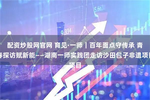 配资炒股网官网 育见·一师｜百年面点守传承 青春探访赋新能——湖南一师实践团走访沙田包子非遗项目