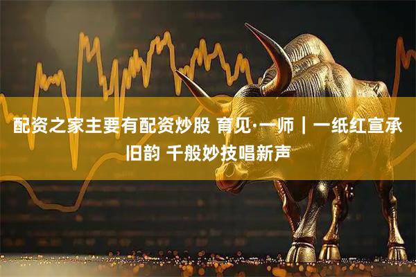 配资之家主要有配资炒股 育见·一师｜一纸红宣承旧韵 千般妙技唱新声