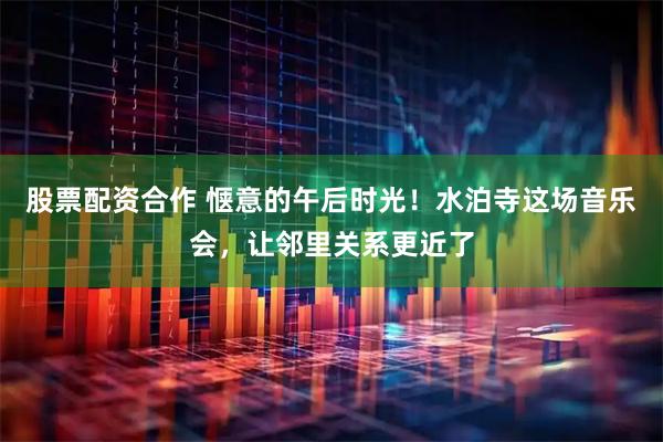 股票配资合作 惬意的午后时光！水泊寺这场音乐会，让邻里关系更近了